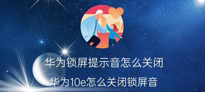 华为锁屏提示音怎么关闭 华为10e怎么关闭锁屏音？